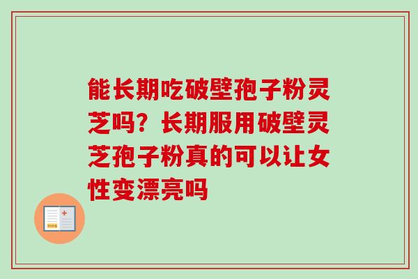 能长期吃破壁孢子粉灵芝吗?长期服用破壁灵芝孢子粉真的可以让女性变漂亮吗 能长期吃破壁孢子粉灵芝吗?长期服用破壁灵芝孢子粉真的可以让女性变漂亮吗