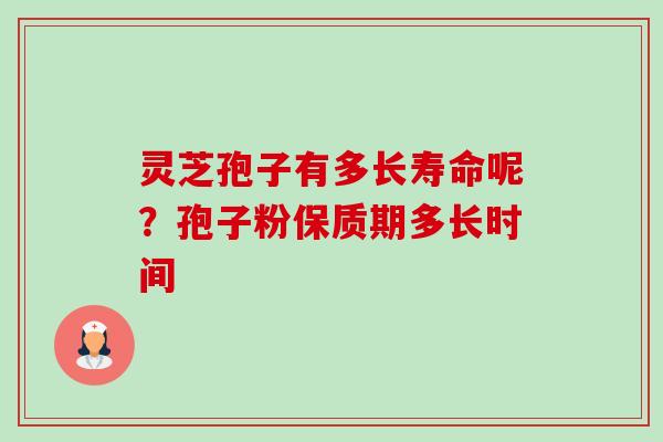 灵芝孢子有多长寿命呢？孢子粉保质期多长时间