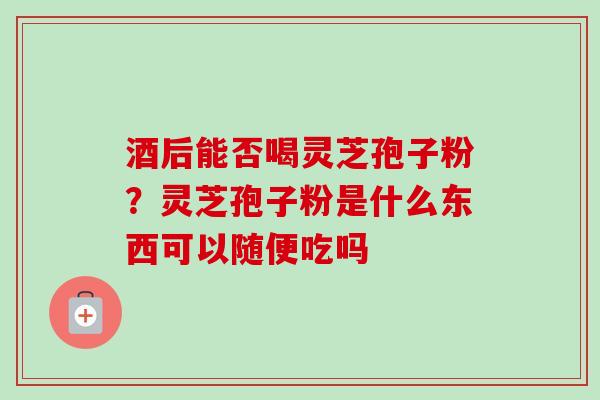 酒后能否喝灵芝孢子粉?灵芝孢子粉是什么东西可以随便吃吗 酒后能否喝灵芝孢子粉?灵芝孢子粉是什么东西可以随便吃吗