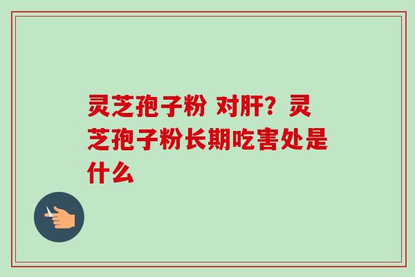 灵芝孢子粉 对？灵芝孢子粉长期吃害处是什么