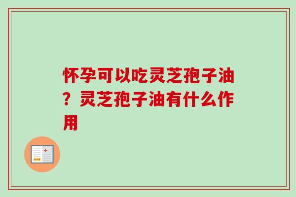 怀孕可以吃灵芝孢子油？灵芝孢子油有什么作用