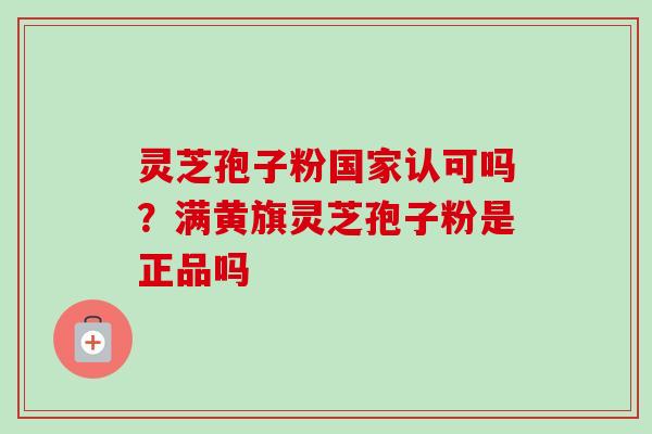 灵芝孢子粉国家认可吗？满黄旗灵芝孢子粉是正品吗