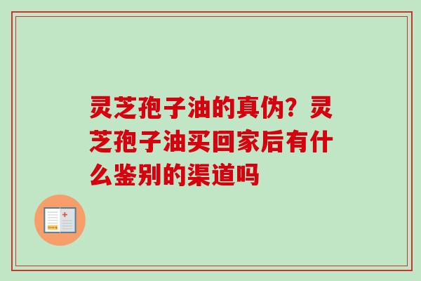 灵芝孢子油的真伪？灵芝孢子油买回家后有什么鉴别的渠道吗