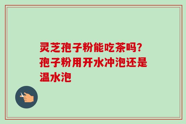 灵芝孢子粉能吃茶吗？孢子粉用开水冲泡还是温水泡