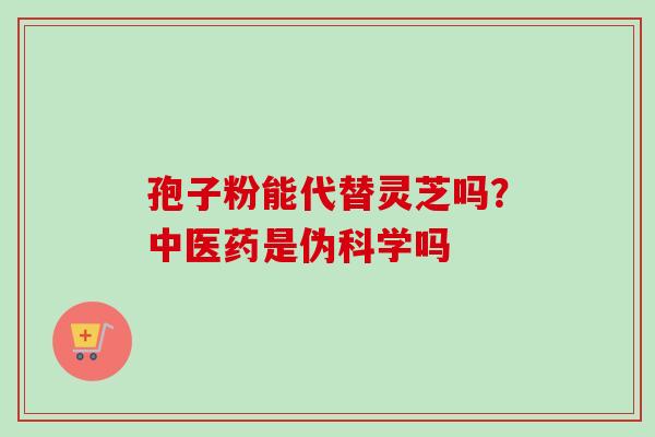 孢子粉能代替灵芝吗？中医药是伪科学吗