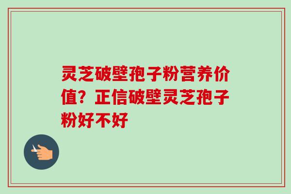 灵芝破壁孢子粉营养价值？正信破壁灵芝孢子粉好不好