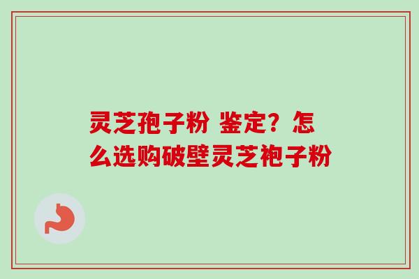 灵芝孢子粉 鉴定?怎么选购破壁灵芝袍子粉 灵芝孢子粉 鉴定?怎么选购破壁灵芝袍子粉