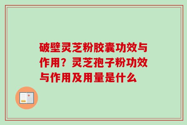 破壁灵芝粉胶囊功效与作用?灵芝孢子粉功效与作用及用量是什么 破壁灵芝粉胶囊功效与作用?灵芝孢子粉功效与作用及用量是什么