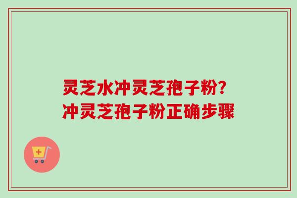灵芝水冲灵芝孢子粉？冲灵芝孢子粉正确步骤