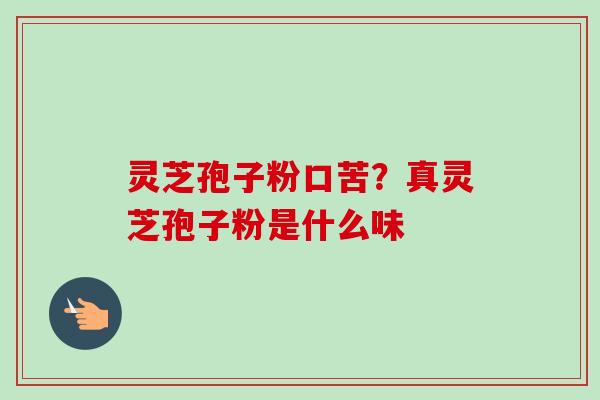 灵芝孢子粉口苦？真灵芝孢子粉是什么味