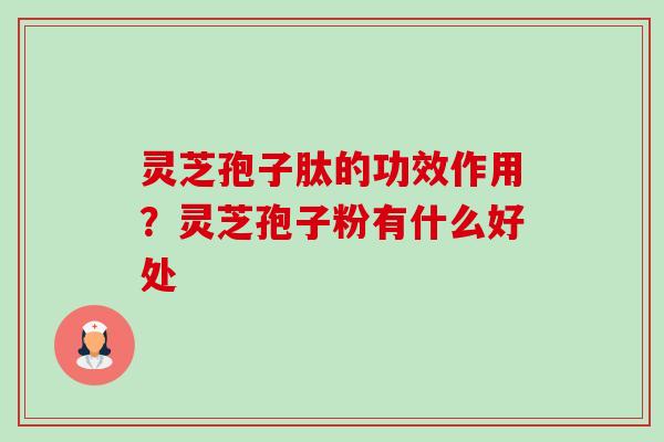 灵芝孢子肽的功效作用？灵芝孢子粉有什么好处