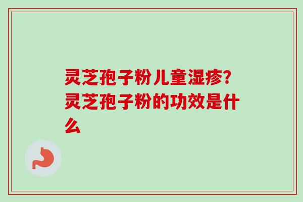 灵芝孢子粉儿童?灵芝孢子粉的功效是什么 灵芝孢子粉儿童?灵芝孢子粉的功效是什么