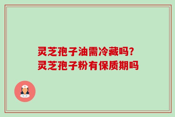 灵芝孢子油需冷藏吗？灵芝孢子粉有保质期吗
