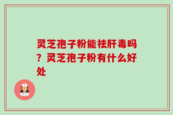 灵芝孢子粉能祛毒吗？灵芝孢子粉有什么好处