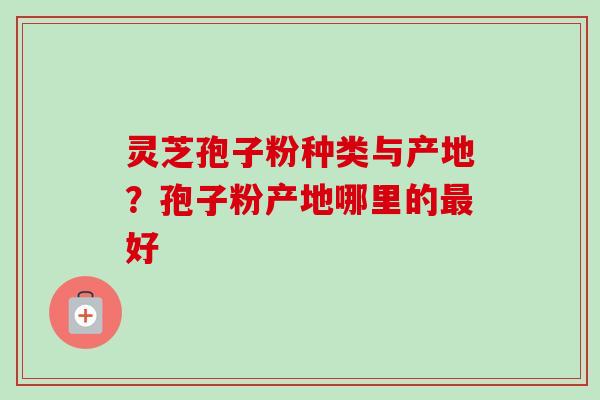 灵芝孢子粉种类与产地?孢子粉产地哪里的好 灵芝孢子粉种类与产地?孢子粉产地哪里的好