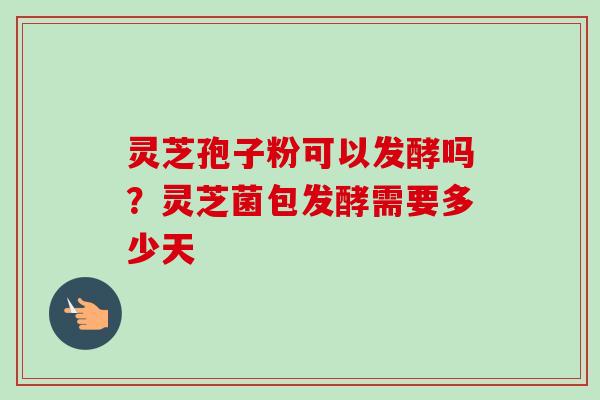 灵芝孢子粉可以发酵吗?灵芝菌包发酵需要多少天 灵芝孢子粉可以发酵吗?灵芝菌包发酵需要多少天