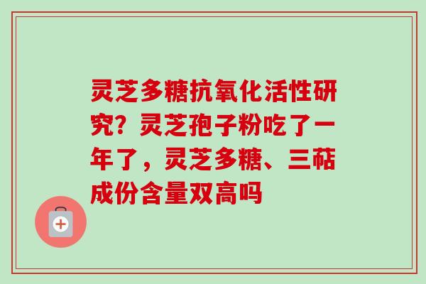 灵芝多糖活性研究？灵芝孢子粉吃了一年了，灵芝多糖、三萜成份含量双高吗