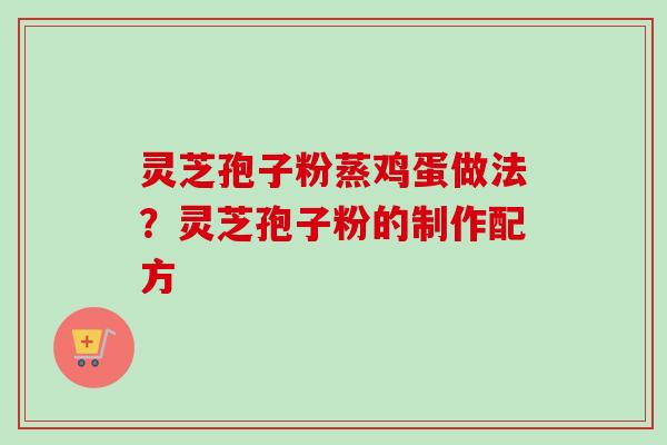 灵芝孢子粉蒸鸡蛋做法?灵芝孢子粉的制作配方 灵芝孢子粉蒸鸡蛋做法?灵芝孢子粉的制作配方