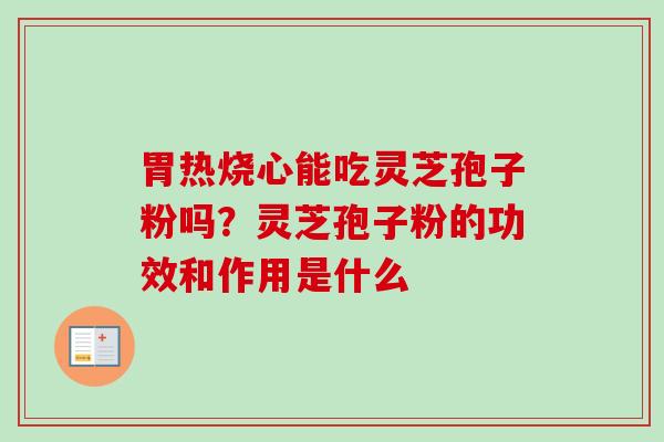 胃热烧心能吃灵芝孢子粉吗?灵芝孢子粉的功效和作用是什么 胃热烧心能吃灵芝孢子粉吗?灵芝孢子粉的功效和作用是什么