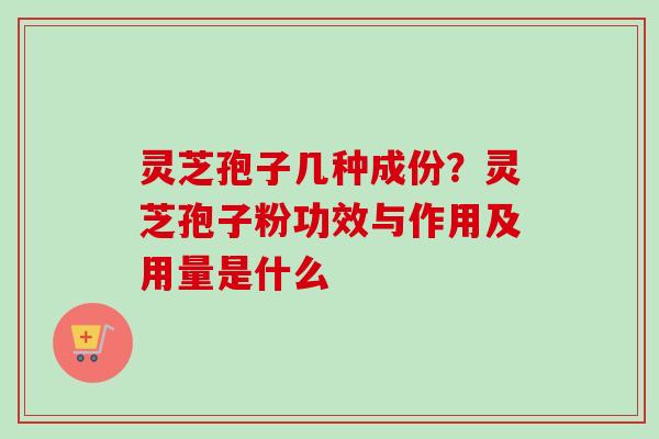 灵芝孢子几种成份?灵芝孢子粉功效与作用及用量是什么 灵芝孢子几种成份?灵芝孢子粉功效与作用及用量是什么