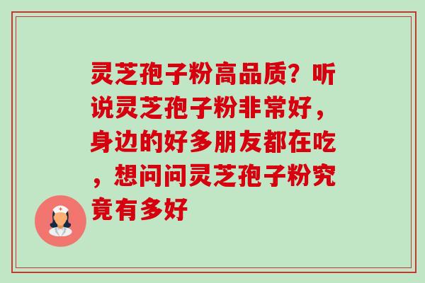 灵芝孢子粉高品质?听说灵芝孢子粉非常好,身边的好多朋友都在吃,想问问灵芝孢子粉究竟有多好 灵芝孢子粉高品质?听说灵芝孢子粉非常好,身边的好多朋友都在吃,想问问灵芝孢子粉究竟有多好