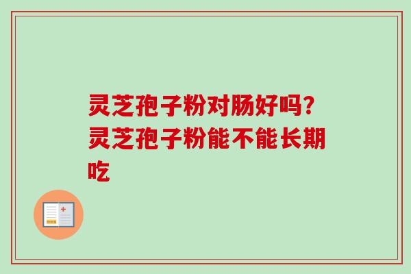 灵芝孢子粉对肠好吗？灵芝孢子粉能不能长期吃