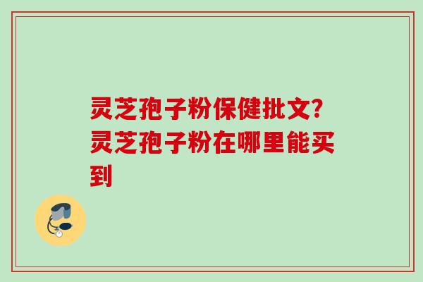 灵芝孢子粉保健批文？灵芝孢子粉在哪里能买到