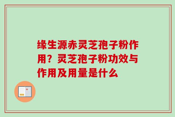 缘生源赤灵芝孢子粉作用?灵芝孢子粉功效与作用及用量是什么 缘生源赤灵芝孢子粉作用?灵芝孢子粉功效与作用及用量是什么