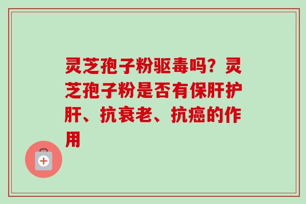 灵芝孢子粉驱毒吗?灵芝孢子粉是否有、抗、抗的作用 灵芝孢子粉驱毒吗?灵芝孢子粉是否有、抗、抗的作用