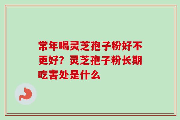 常年喝灵芝孢子粉好不更好？灵芝孢子粉长期吃害处是什么