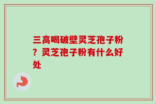 喝破壁灵芝孢子粉?灵芝孢子粉有什么好处 喝破壁灵芝孢子粉?灵芝孢子粉有什么好处