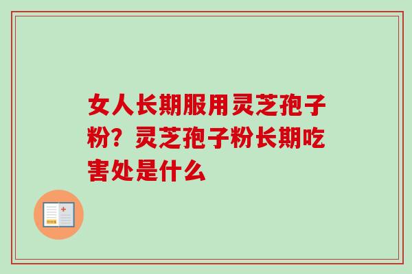 女人长期服用灵芝孢子粉?灵芝孢子粉长期吃害处是什么 女人长期服用灵芝孢子粉?灵芝孢子粉长期吃害处是什么