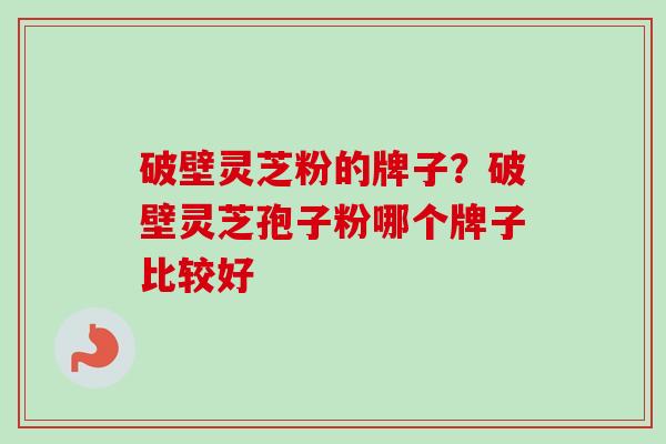 破壁灵芝粉的牌子？破壁灵芝孢子粉哪个牌子比较好