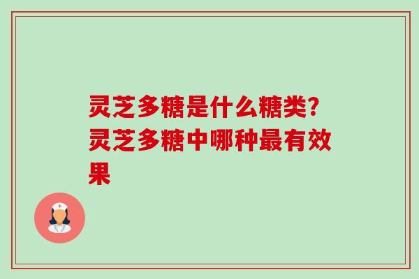 灵芝多糖是什么糖类?灵芝多糖中哪种有效果 灵芝多糖是什么糖类?灵芝多糖中哪种有效果