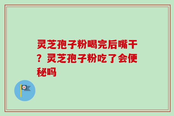 灵芝孢子粉喝完后嘴干?灵芝孢子粉吃了会吗 灵芝孢子粉喝完后嘴干?灵芝孢子粉吃了会吗