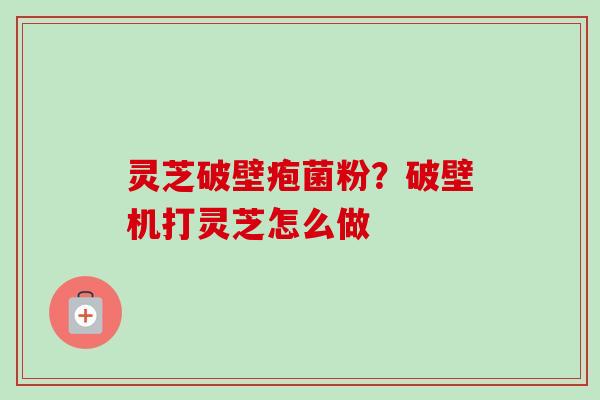 灵芝破壁疱菌粉?破壁机打灵芝怎么做 灵芝破壁疱菌粉?破壁机打灵芝怎么做