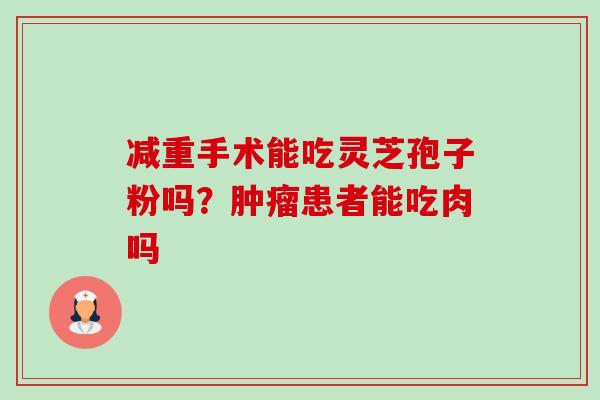减重手术能吃灵芝孢子粉吗?患者能吃肉吗 减重手术能吃灵芝孢子粉吗?患者能吃肉吗