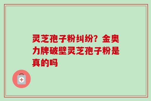 灵芝孢子粉纠纷？金奥力牌破壁灵芝孢子粉是真的吗