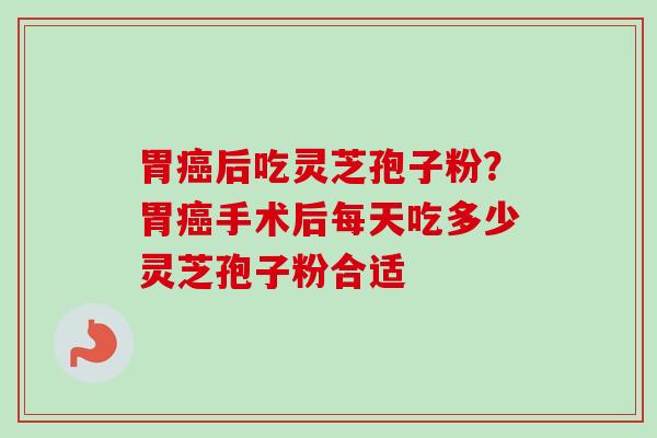 胃后吃灵芝孢子粉?胃手术后每天吃多少灵芝孢子粉合适 胃后吃灵芝孢子粉?胃手术后每天吃多少灵芝孢子粉合适