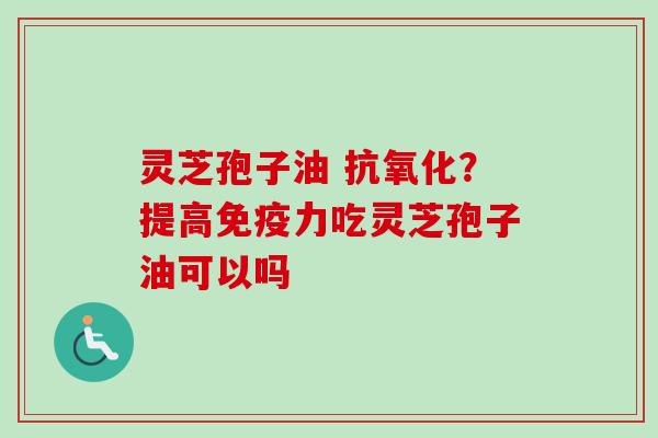 灵芝孢子油 ?提高免疫力吃灵芝孢子油可以吗 灵芝孢子油 ?提高免疫力吃灵芝孢子油可以吗
