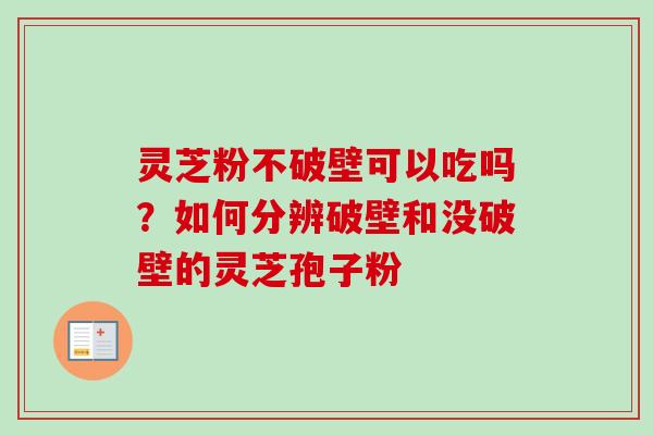 灵芝粉不破壁可以吃吗?如何分辨破壁和没破壁的灵芝孢子粉 灵芝粉不破壁可以吃吗?如何分辨破壁和没破壁的灵芝孢子粉