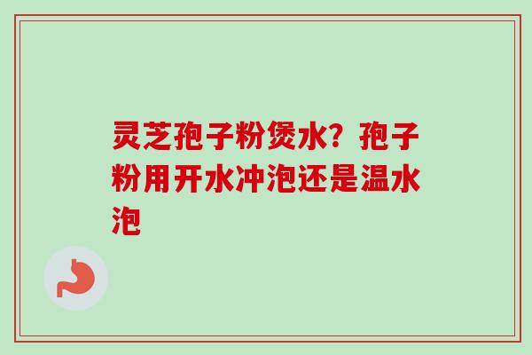 灵芝孢子粉煲水?孢子粉用开水冲泡还是温水泡 灵芝孢子粉煲水?孢子粉用开水冲泡还是温水泡