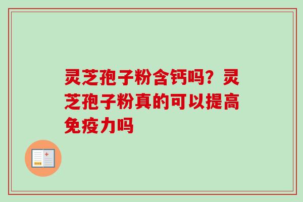 灵芝孢子粉含钙吗?灵芝孢子粉真的可以提高免疫力吗 灵芝孢子粉含钙吗?灵芝孢子粉真的可以提高免疫力吗