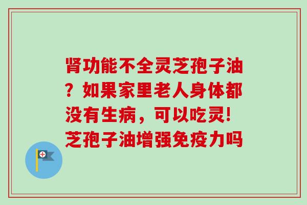 功能不全灵芝孢子油?如果家里老人身体都没有生,可以吃灵!芝孢子油增强免疫力吗 功能不全灵芝孢子油?如果家里老人身体都没有生,可以吃灵!芝孢子油增强免疫力吗