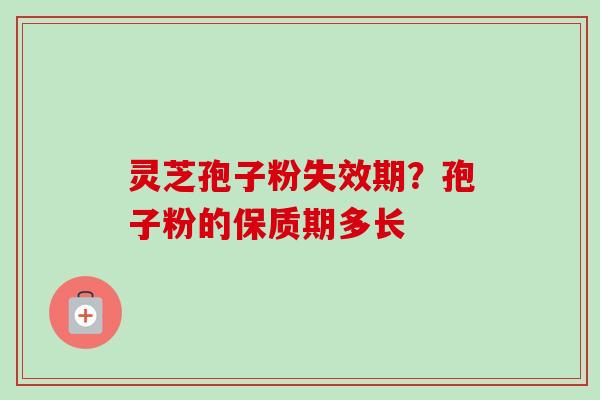 灵芝孢子粉失效期?孢子粉的保质期多长 灵芝孢子粉失效期?孢子粉的保质期多长