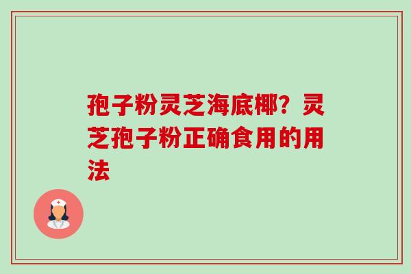 孢子粉灵芝海底椰?灵芝孢子粉正确食用的用法 孢子粉灵芝海底椰?灵芝孢子粉正确食用的用法