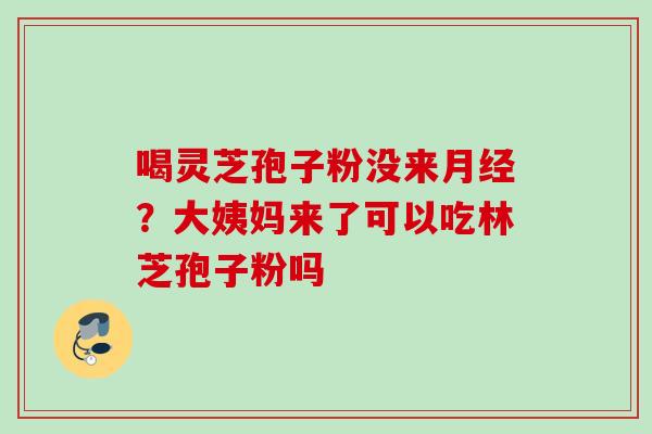 喝灵芝孢子粉没来?大姨妈来了可以吃林芝孢子粉吗 喝灵芝孢子粉没来?大姨妈来了可以吃林芝孢子粉吗