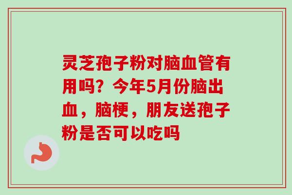 灵芝孢子粉对脑有用吗？今年5月份脑出，脑梗，朋友送孢子粉是否可以吃吗