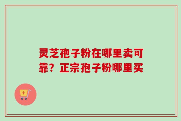 灵芝孢子粉在哪里卖可靠?正宗孢子粉哪里买 灵芝孢子粉在哪里卖可靠?正宗孢子粉哪里买
