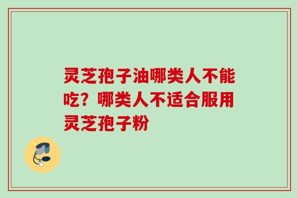 灵芝孢子油哪类人不能吃？哪类人不适合服用灵芝孢子粉
